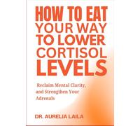 HOW TO EAT YOUR WAY TO LOWER CORTISOL LEVELS: Reclaim Mental Clarity, and Strengthen Your Adrenals