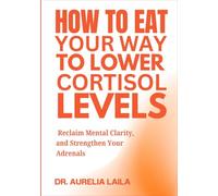 HOW TO EAT YOUR WAY TO LOWER CORTISOL LEVELS: Reclaim Mental Clarity, and Strengthen Your Adrenals