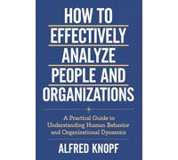 How to Effectively Analyze People and Organizations: A Practical Guide to Understanding Human Behavior and Organizational Dynamics