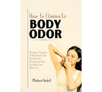 How to eliminate body odor: Recognize Triggers, Take Control, and Use Natural Solutions to Stay Confident and Odor-Free