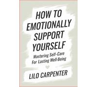 How to Emotionally Support Yourself: Mastering Self-Care for Lasting Well-Being