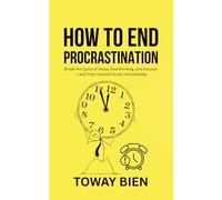 How to End Procrastination: Break the Cycle of Delay, Overthinking, and Excuses - and Train Yourself to Act Immediately