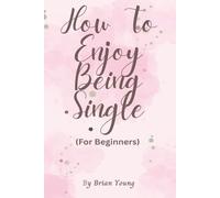 How To Enjoy Being Single (For Beginners): A Beginner’s Guide To Confidence, Independence, And Enjoying Your Own Company