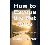 How to Escape the Rat Race: Build Income, Take Back Your Time, and Create a Life That Doesn't Depend on a Paycheck