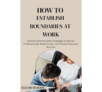 How to Establish Boundaries at Work: Tactical Communication Strategies to Say No, Professionalize Relationships, and Prevent Executive Burnout