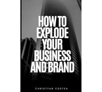 How To Explode Your Business And Brand: Everything you need to know about advertising your business and building a brand that compels people to Buy more of your products and services