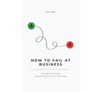 How to fail at Business: A Guide on (Almost) Everything Not to Do in Business