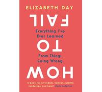 How to Fail: Everything I’ve Ever Learned From Things Going Wrong