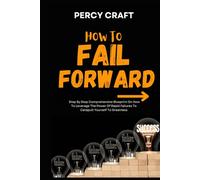 How To Fail Forward: Step By Step Comprehensive Blueprint On How To Leverage The Power Of Rapid Failures To Catapult Yourself To Greatness