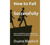 How to Fail Successfully: How to Lead Without Accountability, Inspire Without Results, and Still Get That Promotion