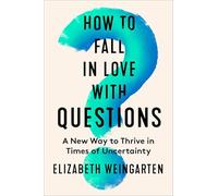 How to Fall in Love with Questions: A New Way to Thrive in Times of Uncertainty