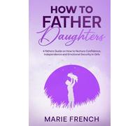 How to Father Daughters: A fathers Guide on How to Nurture Confidence, Independence, and Emotional Security in Girls (Raising Children)