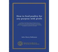 How to feed poultry for any purpose with profit: a complete and authoritative treatise on feeding all classes of poultry--nutritive values of ... and how to adapt them to individual...