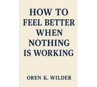 HOW TO FEEL BETTER WHEN NOTHING IS WORKING: A field guide for the lost, exhausted, and overwhelmed.
