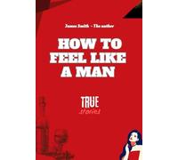 How To Feel Like A Man: Real Stories. Real Feelings. Becoming a Man from the Inside Out
