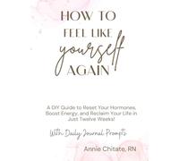 How To Feel Like Yourself Again: A DIY Guide to Reset Your Hormones, Boost Energy, and Reclaim Your Life in Just Twelve Weeks!