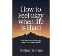 How to Feel Okay When Life Is Hard: Build Unshakable Mental Strength and Find Peace in Difficult Times