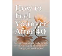 How to Feel Younger After 40: Mental Strategies & Daily Rituals for an Anti-Aging Mindset, More Energy, Joy and Purpose