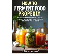 How to Ferment Food Properly: The Complete Beginner’s Guide to Safe, Delicious, and Healthy Fermentation at Home