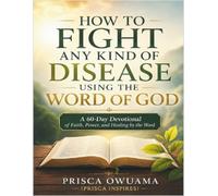 How To Fight Any Kind Of Disease Using The Word of GOD: A 60-Day Devotional of Faith, Power, and Healing by the Word