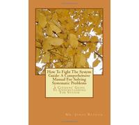 How To Fight The System Guide: A Comprehensive Manual For Solving Systematic Problems: A Citizens' Guide To Understanding The System: Volume 1