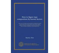 How to figure type composition by known factors: a new, easy, and labor-saving method of finding the number of ems in any form of type matter; also ... to printers, publishers, and printing buyers
