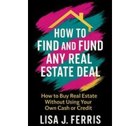 How to Find and Fund Any Real Estate Deal: How to Buy Real Estate Without Using Your Own Cash or Credit