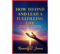 How to Find and Lead a Fulfilling Life: From Emptiness to Wholeness-A Journey to a Meaningful Life