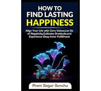 How to Find Lasting Happiness: Align Your Life with Core Values, Let Go of Negativity, Cultivate Gratitude, and Experience Deep Inner Fulfillment