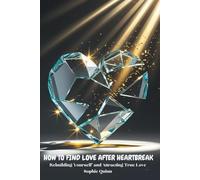 HOW TO FIND LOVE AFTER HEARTBREAK: Rebuilding Yourself and Attracting True Love