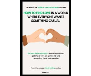 How to Find Love in a World Where Everyone Wants Something Casual (Serious Relationships: A man's guide to getting a wife or girlfriend and becoming their best version )