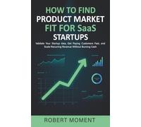 How to Find Product Market Fit for SaaS Startups: Validate Your Startup Idea, Get Paying Customers Fast, and Scale Recurring Revenue Without Burning Cash (The No-Guesswork Startup Playbook Series™)