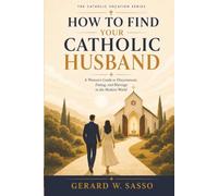 How to Find Your Catholic Husband: A Woman’s Guide to Discernment, Dating, and Marriage in the Modern World (The Catholic Vocation Series)