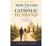 How to Find Your Catholic Husband: A Woman’s Guide to Discernment, Dating, and Marriage in the Modern World (The Catholic Vocation Series)