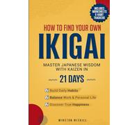 How to Find Your Own Ikigai: Master Japanese Wisdom with Kaizen in 21 Days to Build Daily Habits, Balance Work and Personal Life, and Discover True Happiness