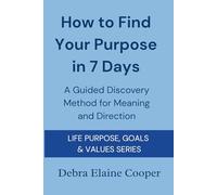 How to Find Your Purpose in 7 Days: A Guided Discovery Method for Meaning and Direction (LIFE PURPOSE, GOALS & VALUES)