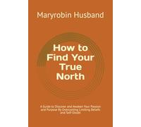 How to Find Your True North: A Guide to Discover and Awaken Your Passion and Purpose by Overcoming Limiting Beliefs and Self-Doubt