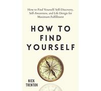 How to Find Yourself: Self-Discovery, Self-Awareness, and Life Design for Maximum Fulfillment