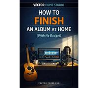 How to Finish an Album at Home (With No Budget): A Practical Guide to Recording and Completing an Album Without Getting Lost (Vector Home Studio)