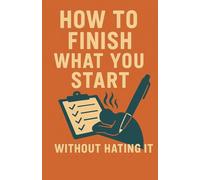 How to Finish What You Start (Without Hating It)
