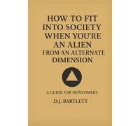 How to Fit into Society When You Are an Alien from Another Dimension:: A Guide for Newcomers