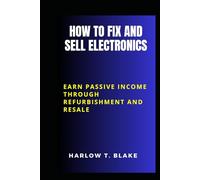 HOW TO FIX AND SELL ELECTRONICS: Earn Passive Income Through Refurbishment and Resale