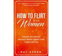 How to Flirt with Women: The Art of Flirting Without Being Creepy That Turns Her On! How to Approach, Talk to & Attract Women (Dating Advice for Men): 1 (Female Psychology: What Women Really Want)