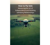 How to Fly Solo: Mastering the Art of Independence and Building Satisfying Relationships