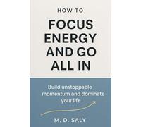 How to Focus Energy and Go All In: Build unstoppable momentum and dominate your life