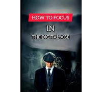 How to focus in the digital age, train your brain to beat distraction and stay fully present: A step by step guide to master deep work, eliminate ... and stay focused in a world full of noise