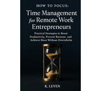 How to Focus: Time Management for Remote Work Entrepreneurs: Practical Strategies to Boost Productivity, Prevent Burnout, and Achieve More Without Overwhelm