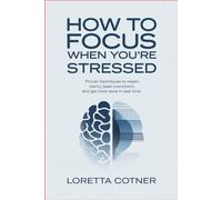 How to Focus When You’re Stressed: Proven Techniques to Regain Clarity, Beat Overwhelm, and Get More Done in Less Time