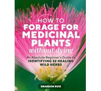 How to Forage for Medicinal Plants without Dying: An Absolute Beginner's Guide to Identifying 32 Healing Wild Herbs