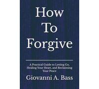How To Forgive: A Practical Guide to Letting Go, Healing Your Heart, and Reclaiming Your Peace